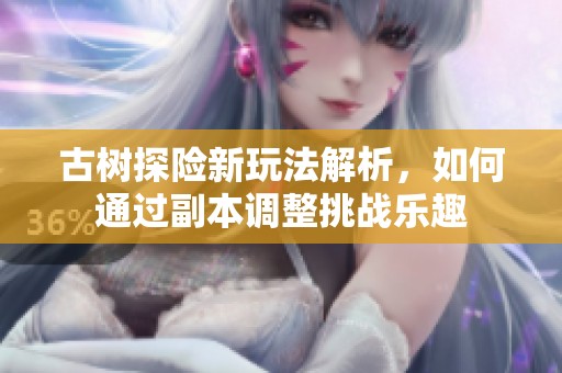 古树探险新玩法解析，如何通过副本调整挑战乐趣