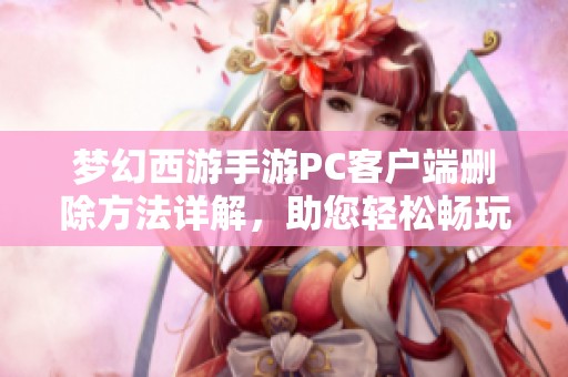 梦幻西游手游PC客户端删除方法详解，助您轻松畅玩游戏体验