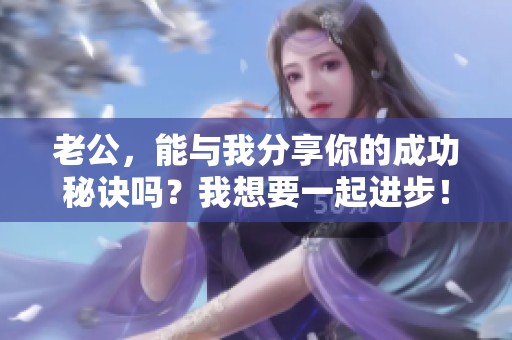 老公，能与我分享你的成功秘诀吗？我想要一起进步！
