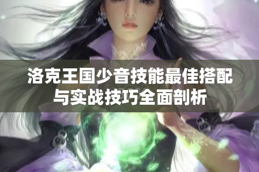 洛克王国少音技能最佳搭配与实战技巧全面剖析