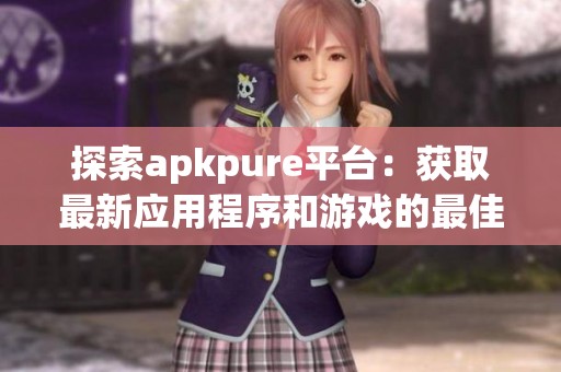 探索apkpure平台：获取最新应用程序和游戏的最佳选择