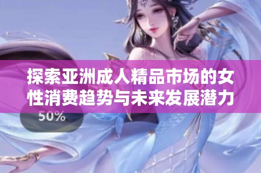 探索亚洲成人精品市场的女性消费趋势与未来发展潜力分析