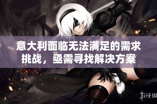 意大利面临无法满足的需求挑战，亟需寻找解决方案