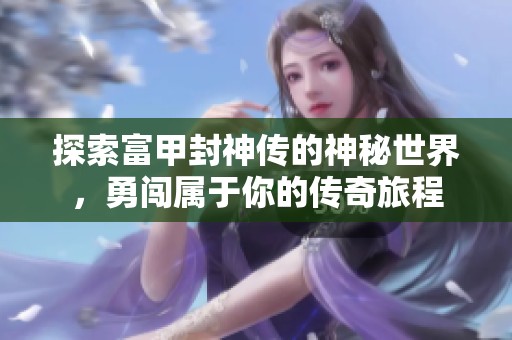 探索富甲封神传的神秘世界，勇闯属于你的传奇旅程