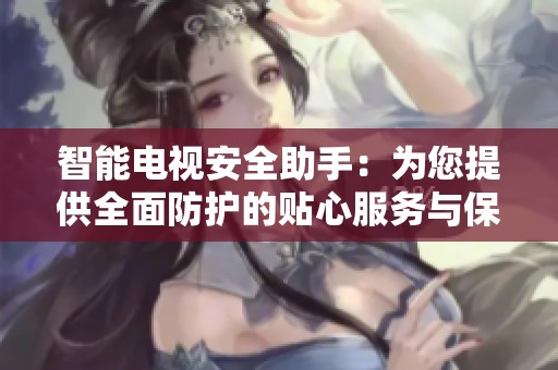 智能电视安全助手：为您提供全面防护的贴心服务与保障