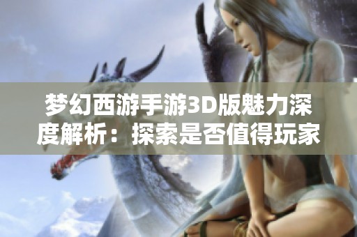 梦幻西游手游3D版魅力深度解析：探索是否值得玩家尝试