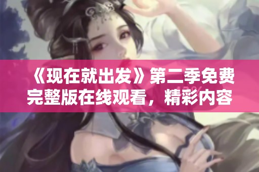 《现在就出发》第二季免费完整版在线观看，精彩内容等你来享受