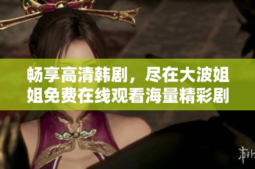 畅享高清韩剧，尽在大波姐姐免费在线观看海量精彩剧集