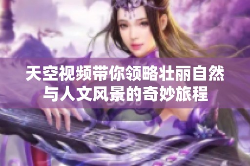 天空视频带你领略壮丽自然与人文风景的奇妙旅程