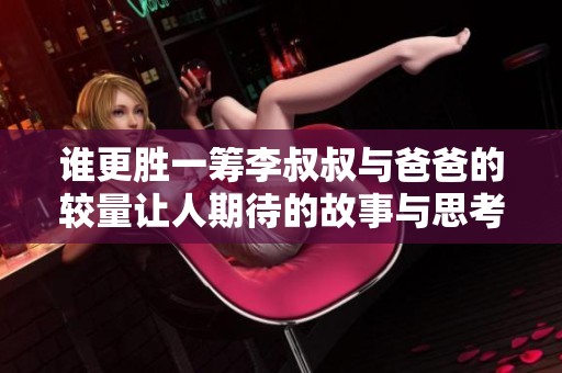 谁更胜一筹李叔叔与爸爸的较量让人期待的故事与思考