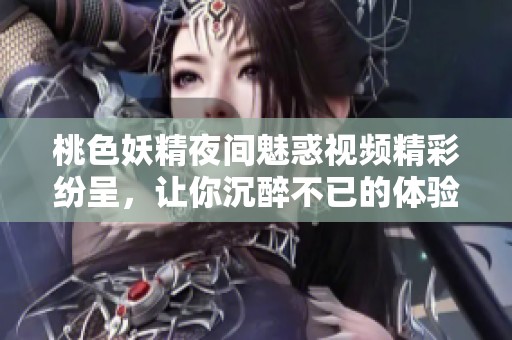 桃色妖精夜间魅惑视频精彩纷呈，让你沉醉不已的体验之旅