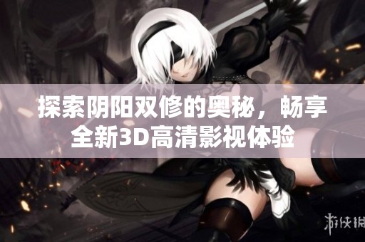 探索阴阳双修的奥秘，畅享全新3D高清影视体验
