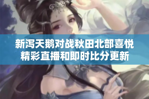 新泻天鹅对战秋田北部喜悦精彩直播和即时比分更新