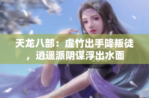 天龙八部：虚竹出手降叛徒，逍遥派阴谋浮出水面