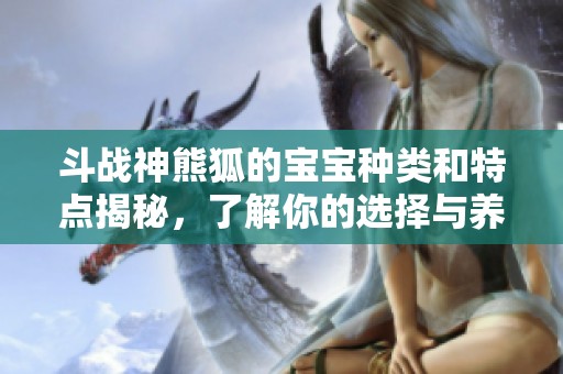斗战神熊狐的宝宝种类和特点揭秘，了解你的选择与养成技巧