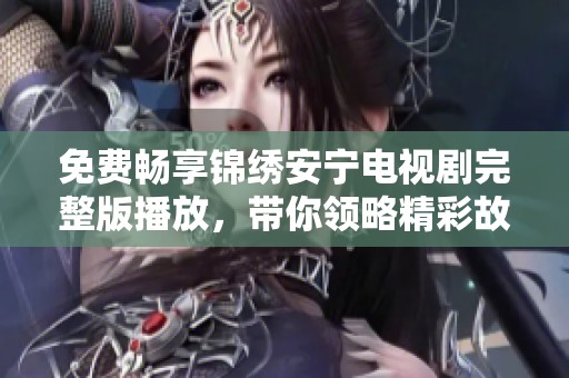 免费畅享锦绣安宁电视剧完整版播放，带你领略精彩故事与精彩演出