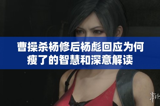 曹操杀杨修后杨彪回应为何瘦了的智慧和深意解读