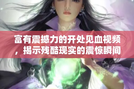富有震撼力的开处见血视频，揭示残酷现实的震惊瞬间