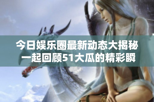 今日娱乐圈最新动态大揭秘 一起回顾51大瓜的精彩瞬间与往期赛程