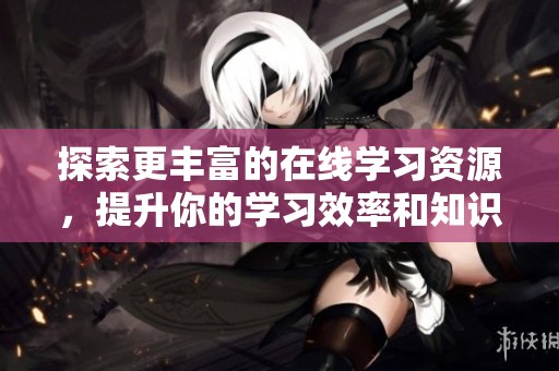 探索更丰富的在线学习资源，提升你的学习效率和知识储备