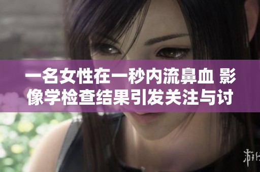一名女性在一秒内流鼻血 影像学检查结果引发关注与讨论