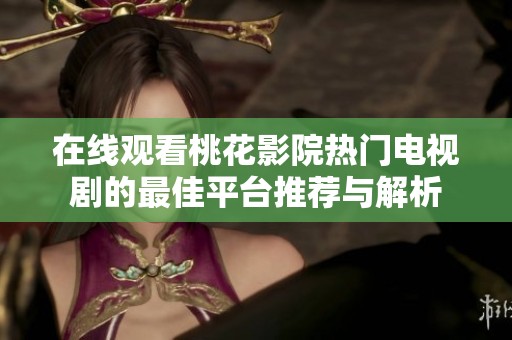 在线观看桃花影院热门电视剧的最佳平台推荐与解析