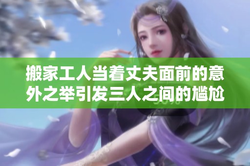 搬家工人当着丈夫面前的意外之举引发三人之间的尴尬和误会