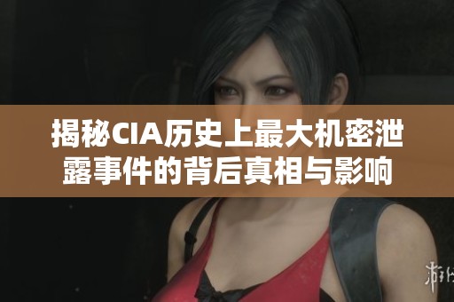 揭秘CIA历史上最大机密泄露事件的背后真相与影响
