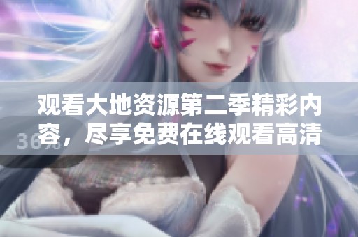观看大地资源第二季精彩内容，尽享免费在线观看高清播放体验