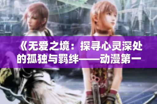 《无爱之境：探寻心灵深处的孤独与羁绊——动漫第一季全解析》