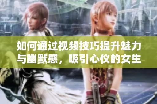如何通过视频技巧提升魅力与幽默感，吸引心仪的女生
