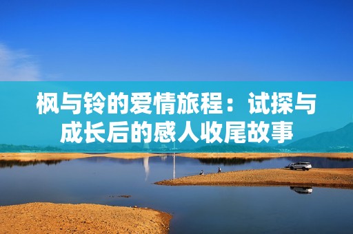 枫与铃的爱情旅程：试探与成长后的感人收尾故事