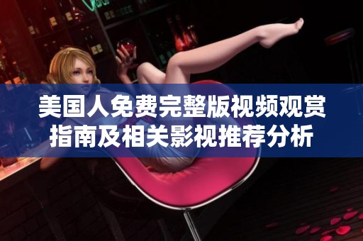 美国人免费完整版视频观赏指南及相关影视推荐分析
