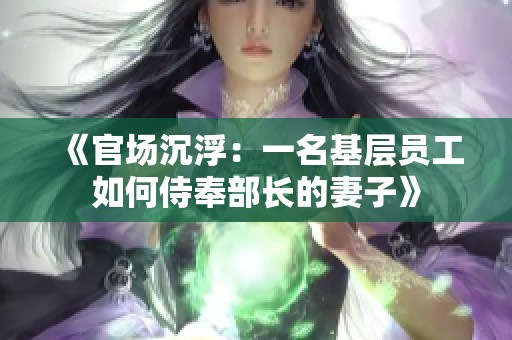 《官场沉浮：一名基层员工如何侍奉部长的妻子》