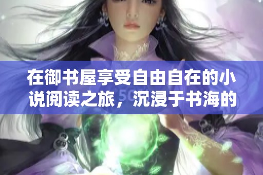在御书屋享受自由自在的小说阅读之旅，沉浸于书海的无限乐趣