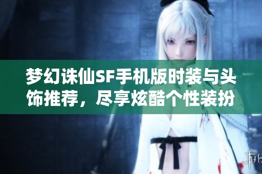 梦幻诛仙SF手机版时装与头饰推荐，尽享炫酷个性装扮！