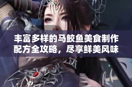 丰富多样的马鲛鱼美食制作配方全攻略，尽享鲜美风味