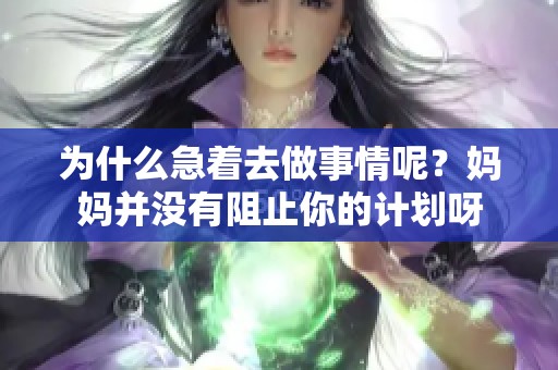 为什么急着去做事情呢？妈妈并没有阻止你的计划呀