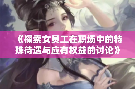 《探索女员工在职场中的特殊待遇与应有权益的讨论》