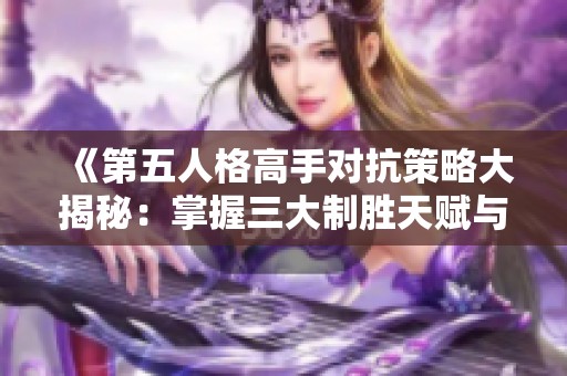 《第五人格高手对抗策略大揭秘：掌握三大制胜天赋与战术》