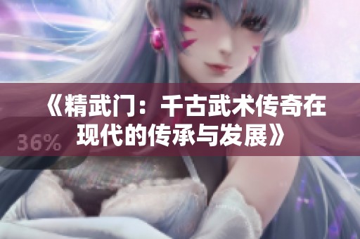 《精武门：千古武术传奇在现代的传承与发展》