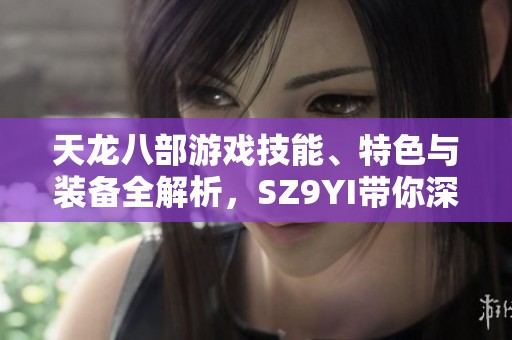 天龙八部游戏技能、特色与装备全解析，SZ9YI带你深入了解！