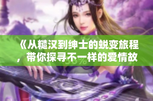 《从糙汉到绅士的蜕变旅程，带你探寻不一样的爱情故事》