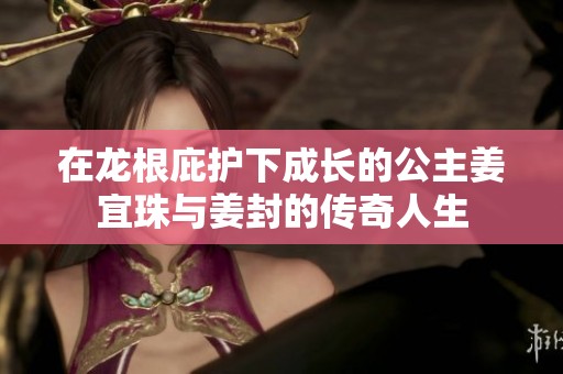在龙根庇护下成长的公主姜宜珠与姜封的传奇人生