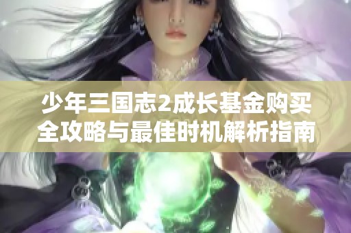 少年三国志2成长基金购买全攻略与最佳时机解析指南
