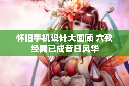 怀旧手机设计大回顾 六款经典已成昔日风华