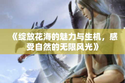 《绽放花海的魅力与生机，感受自然的无限风光》