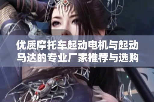 优质摩托车起动电机与起动马达的专业厂家推荐与选购指南