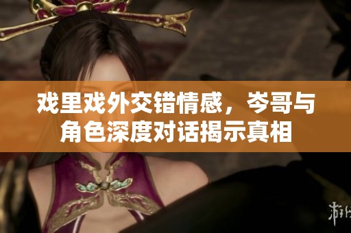 戏里戏外交错情感，岑哥与角色深度对话揭示真相