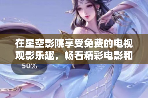 在星空影院享受免费的电视观影乐趣，畅看精彩电影和节目